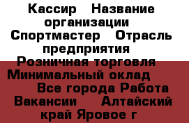 Кассир › Название организации ­ Спортмастер › Отрасль предприятия ­ Розничная торговля › Минимальный оклад ­ 23 000 - Все города Работа » Вакансии   . Алтайский край,Яровое г.